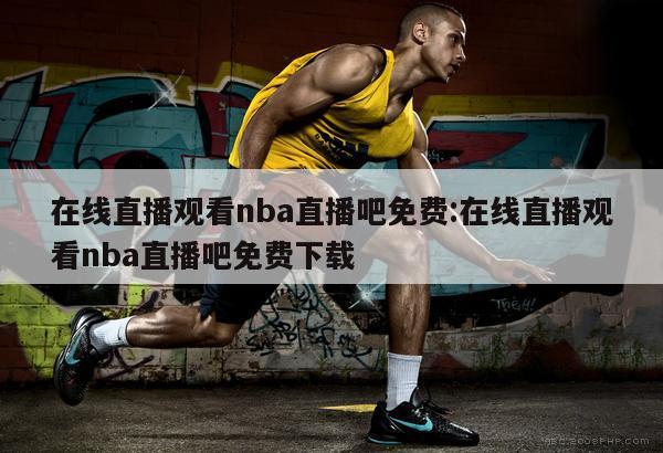 在線直播觀看nba直播吧免費:在線直播觀看nba直播吧免費下載