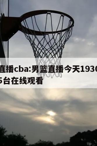 男籃直播cba:男籃直播今天1930直播中央5臺在線觀看