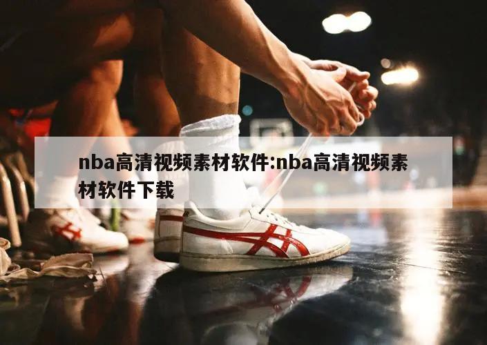 nba高清視頻素材軟件:nba高清視頻素材軟件下載