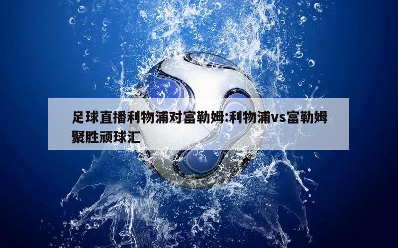 足球直播利物浦對(duì)富勒姆:利物浦vs富勒姆聚勝頑球匯