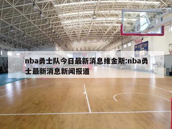 nba勇士隊(duì)今日最新消息維金斯:nba勇士最新消息新聞報道