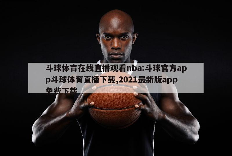 斗球體育在線直播觀看nba:斗球官方app斗球體育直播下載,2021最新版app免費(fèi)下載