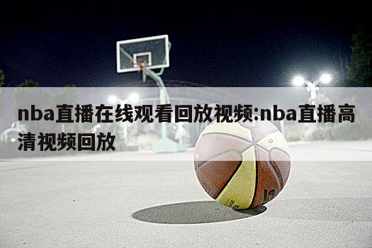 nba直播在線觀看回放視頻:nba直播高清視頻回放