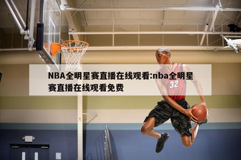 NBA全明星賽直播在線觀看:nba全明星賽直播在線觀看免費(fèi)