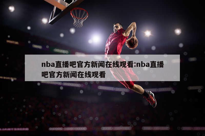 nba直播吧官方新聞在線觀看:nba直播吧官方新聞在線觀看