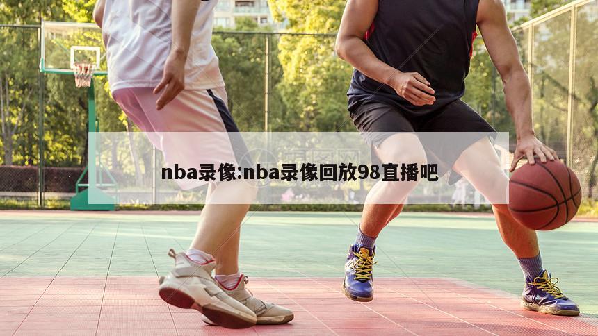 nba錄像:nba錄像回放98直播吧