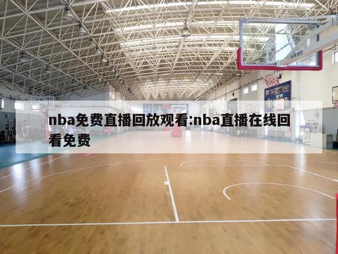 nba免費(fèi)直播回放觀看:nba直播在線回看免費(fèi)