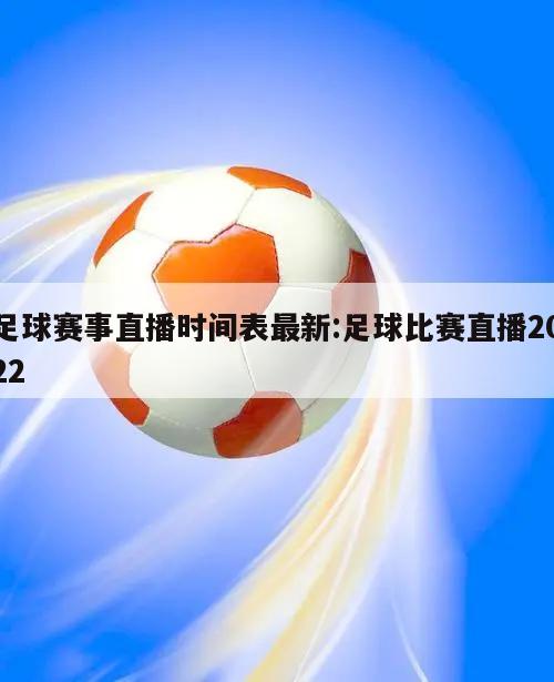 足球賽事直播時(shí)間表最新:足球比賽直播2022