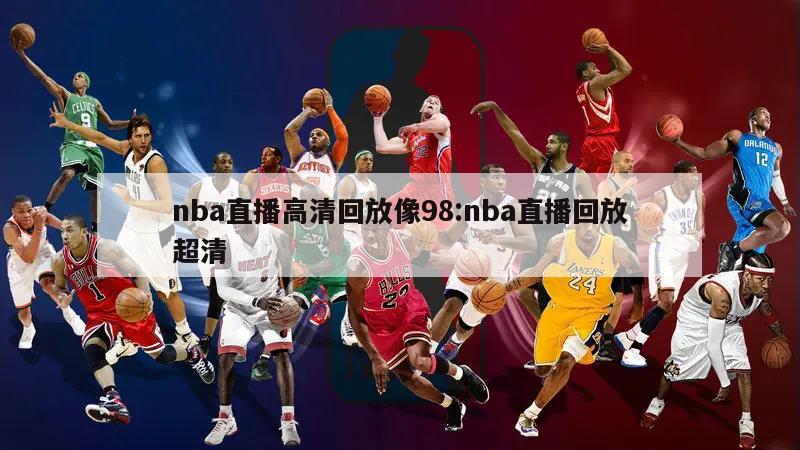 nba直播高清回放像98:nba直播回放超清