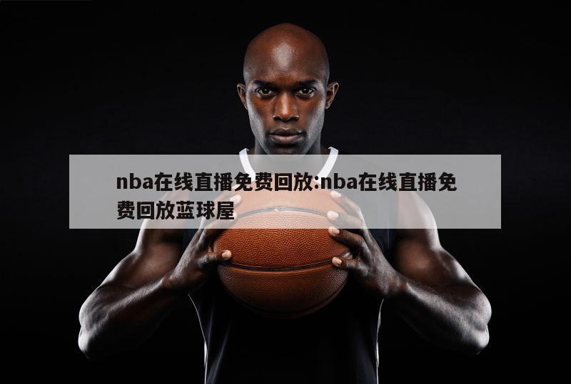 nba在線直播免費(fèi)回放:nba在線直播免費(fèi)回放藍(lán)球屋