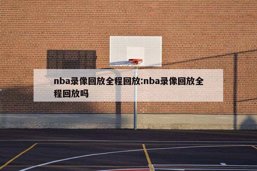 nba錄像回放全程回放:nba錄像回放全程回放嗎