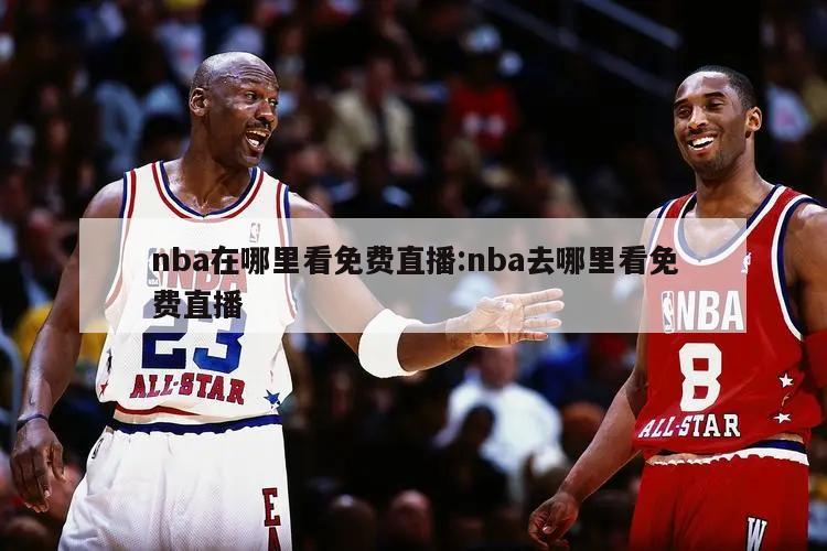 nba在哪里看免費直播:nba去哪里看免費直播