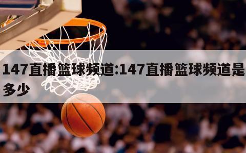 147直播籃球頻道:147直播籃球頻道是多少