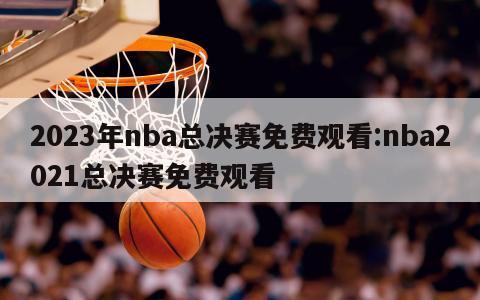 2023年nba總決賽免費(fèi)觀看:nba2021總決賽免費(fèi)觀看