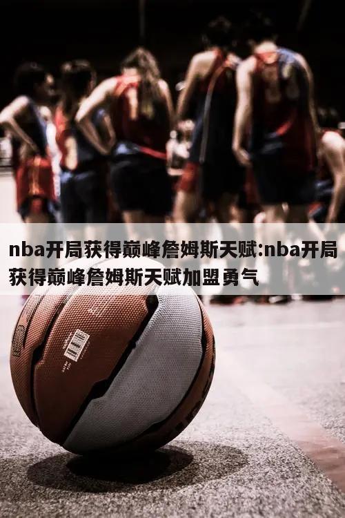 nba開局獲得巔峰詹姆斯天賦:nba開局獲得巔峰詹姆斯天賦加盟勇氣