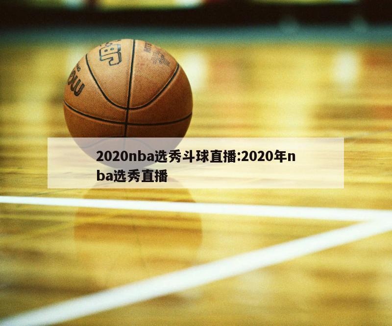 2020nba選秀斗球直播:2020年nba選秀直播