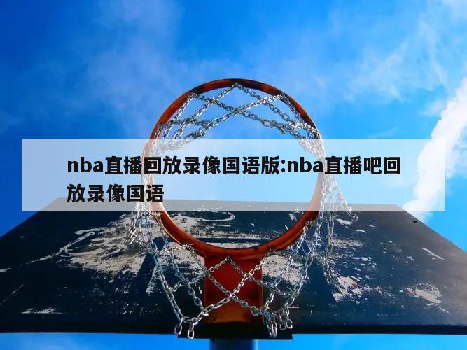 nba直播回放錄像國(guó)語(yǔ)版:nba直播吧回放錄像國(guó)語(yǔ)