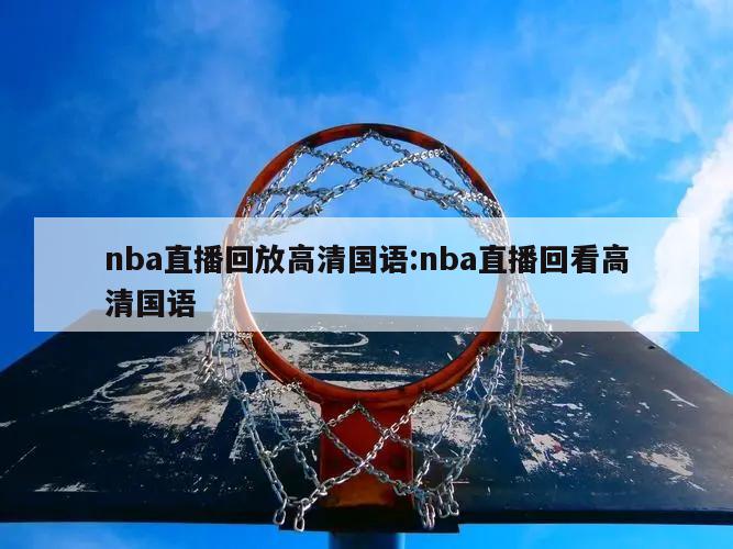 nba直播回放高清國語:nba直播回看高清國語