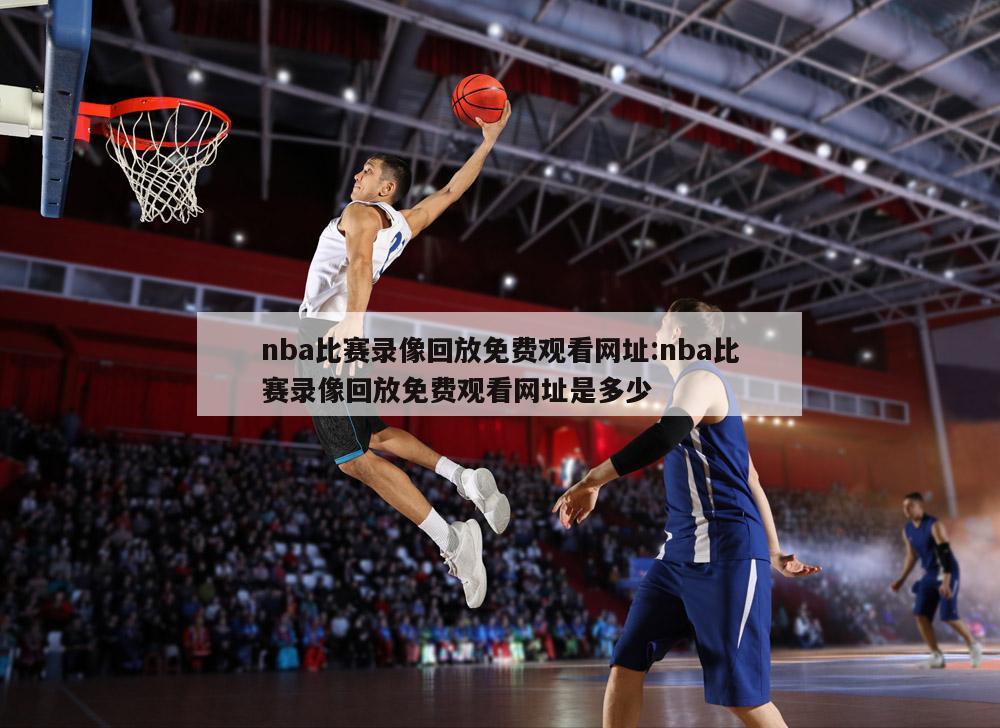 nba比賽錄像回放免費觀看網(wǎng)址:nba比賽錄像回放免費觀看網(wǎng)址是多少