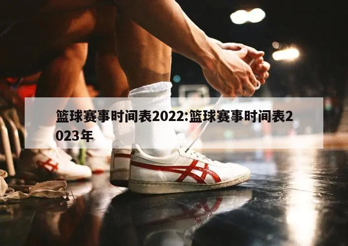 籃球賽事時(shí)間表2022:籃球賽事時(shí)間表2023年